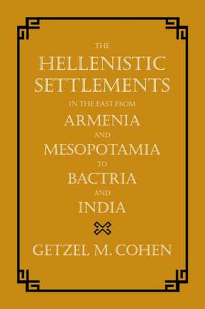 The Hellenistic Settlements in the East from Armenia and Mesopotamia to Bactria and India de Getzel Cohen