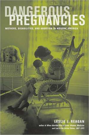 Dangerous Pregnancies – Mothers, Disabilities and Abortion in Modern America de Leslie Reagan