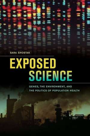 Exposed Science – Genes, the Environment, and the Politics of Population Health de Sara Shostak