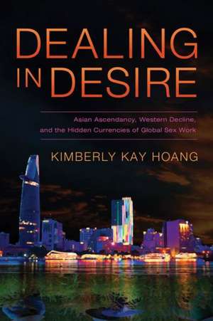 Dealing in Desire – Asian Ascendancy, Western Decline, and the Hidden Currencies of Global Sex Work de Kimberly Kay Hoang