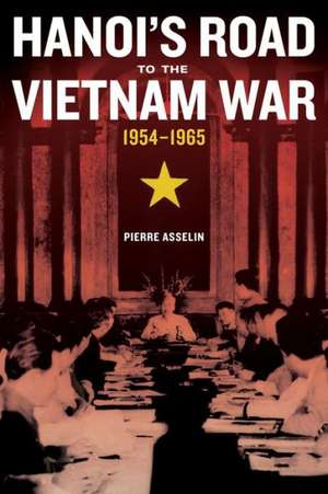 Hanoi′s Road to the Vietnam War, 1954–1965 de Pierre Asselin