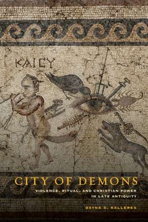 City of Demons – Violence, Ritual, and Christian Power in Late Antiquity de Dayna Kalleres