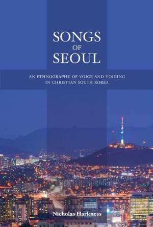 Songs of Seoul – An Ethnography of Voice and Voicing in Christian South Korea de Nicholas Harkness