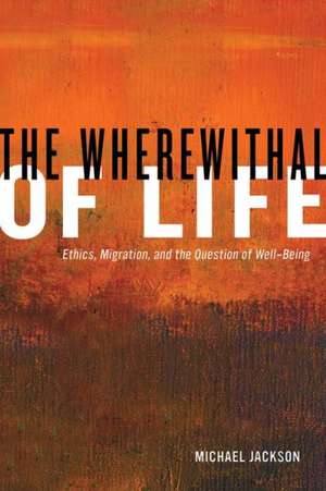 The Wherewithal of Life – Ethics, Migration and the Question of Well–Being de Michael Jackson