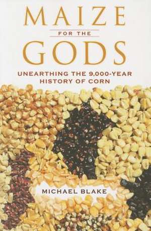 Maize for the Gods – Unearthing the 9,000–Year History of Corn de Michael Blake