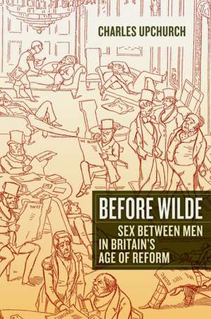 Before Wilde – Sex Between Men in Britain′s Age of Reform de Charles Upchurch