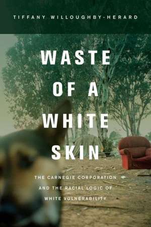 Waste of a White Skin – The Carnegie Corporation and the Racial Logic of White Vulnerability de Tiffany Willoughby–hera