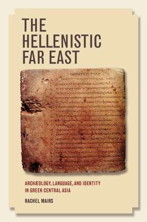 The Hellenistic Far East – Archaeology, Language, and Identity in Greek Central Asia de Rachel Mairs