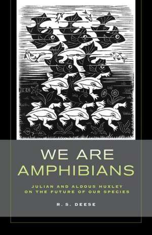 We Are Amphibians – Julian and Aldous Huxley on the Future of Our Species de R. S. Deese