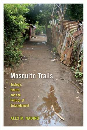 Mosquito Trails – Ecology, Health, and the Politics of Entanglement de Alex M. Nading