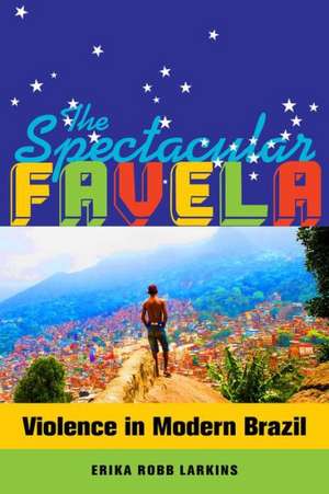 The Spectacular Favela – Violence in Modern Brazil de Erika Mary Robb Larkins