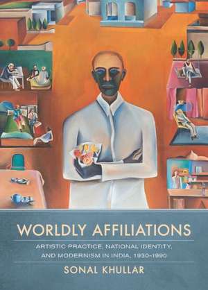 Worldly Affiliations – Artistic Practice, National Identity, and Modernism in India, 1930 1990 de Sonal Khullar