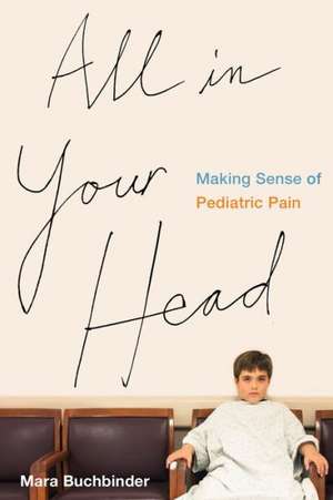 All in Your Head – Making Sense of Pediatric Pain de Mara Buchbinder