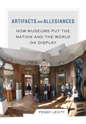 Artifacts and Allegiances – How Museums Put the Nation and the World on Display de Peggy Levitt