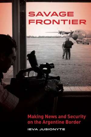 Savage Frontier – Making News and Security on the Argentine Border de Ieva Jusionyte