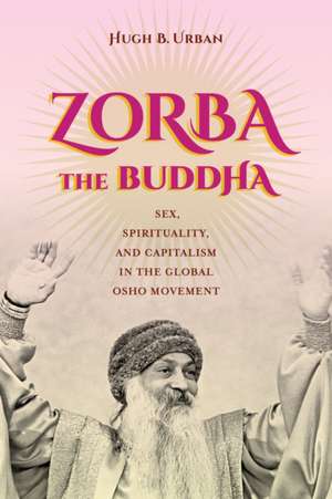 Zorba the Buddha – Sex, Spirituality, and Capitalism in the Global Osho Movement de Hugh B. Urban