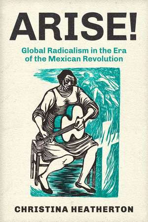 Arise! – Global Radicalism in the Era of the Mexican Revolution de Christina Heatherton