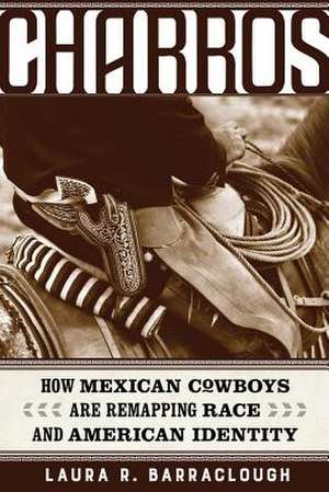 Charros – How Mexican Cowboys Are Remapping Race and American Identity de Laura Barraclough