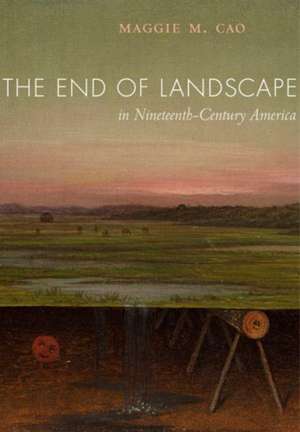 The End of Landscape in Nineteenth–Century America de Maggie M. Cao