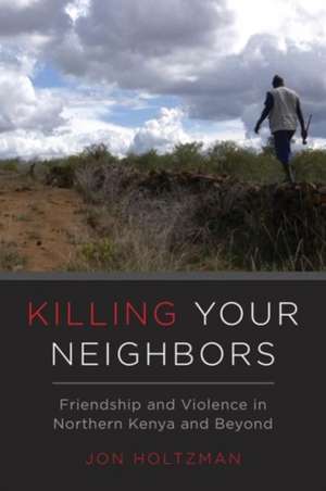 Killing Your Neighbors – Friendship and Violence in Northern Kenya and Beyond de Jon Holtzman