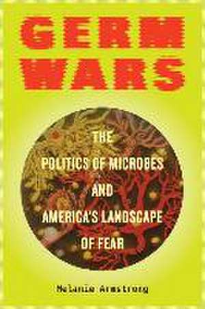 Germ Wars – The Politics of Microbes and America`s Landscape of Fear de Melanie Armstrong