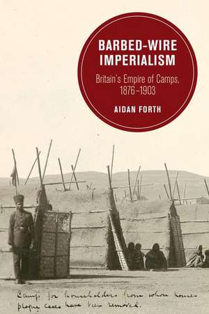 Barbed–Wire Imperialism – Britain`s Empire of Camps, 1876–1903 de Aidan Forth