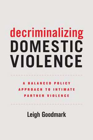 Decriminalizing Domestic Violence – A Balanced Policy Approach to Intimate Partner Violence de Leigh Goodmark