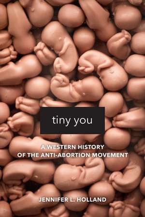 Tiny You – A Western History of the Anti–Abortion Movement de Jennifer L. Holland