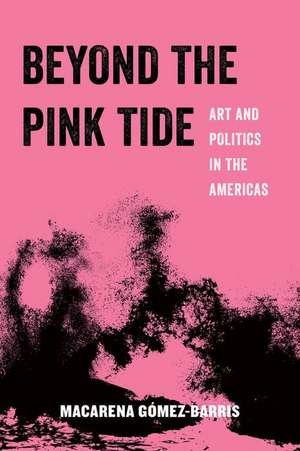 Beyond the Pink Tide – Art and Politics in the Americas de Macarena Gomez–barris