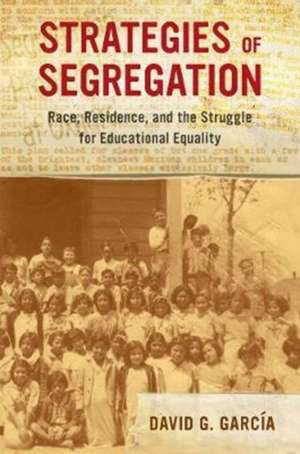 Strategies of Segregation – Race, Residence, and the Struggle for Educational Equality de David G. García