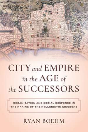 City and Empire in the Age of the Successors – Urbanization and Social Response in the Making of the Hellenistic Kingdoms de Ryan Boehm