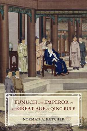 Eunuch and Emperor in the Great Age of Qing Rule de Norman A. Kutcher