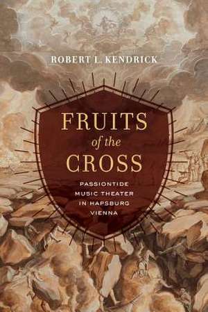 Fruits of the Cross – Passiontide Music Theater in Hapsburg Vienna de Robert L. Kendrick