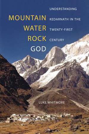 Mountain, Water, Rock, God – Understanding Kedarnath in the Twenty–First Century de Luke Whitmore