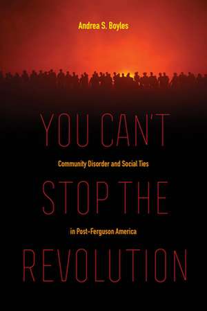 You Can`t Stop the Revolution – Community Disorder and Social Ties in Post–Ferguson America de Andrea S. Boyles