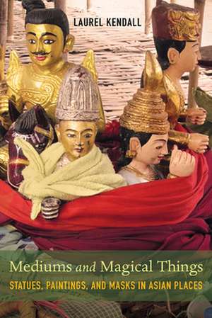 Mediums and Magical Things – Statues, Paintings, and Masks in Asian Places de Laurel Kendall