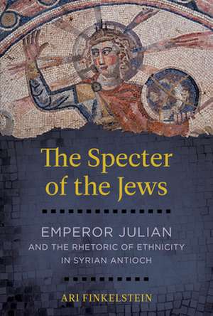 The Specter of the Jews – Emperor Julian and the Rhetoric of Ethnicity in Syrian Antioch de Ari Finkelstein