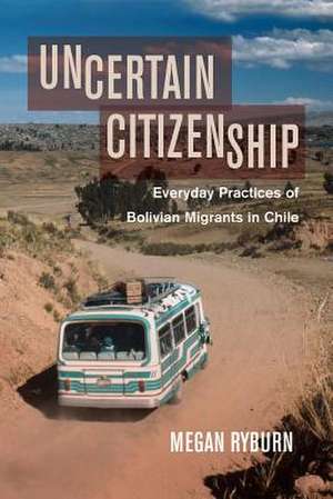 Uncertain Citizenship – Everyday Practices of Bolivian Migrants in Chile de Megan Ryburn