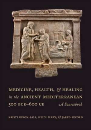 Medicine, Health, and Healing in the Ancient Mediterranean (500 BCE – 600 CE) – A Sourcebook de Kristi Upson–saia