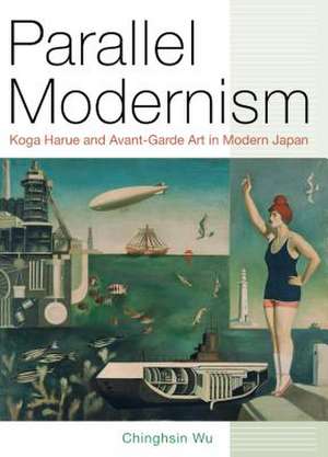 Parallel Modernism – Koga Harue and Avant–Garde Art in Modern Japan de Chinghsin Wu