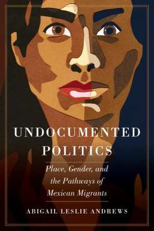 Undocumented Politics – Place, Gender, and the Pathways of Mexican Migrants de Abigail Leslie Andrews