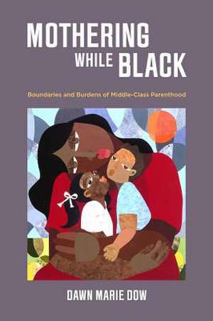 Mothering While Black – Boundaries and Burdens of Middle–Class Parenthood de Dawn Marie Dow