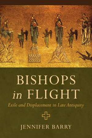 Bishops in Flight – Exile and Displacement in Late Antiquity de Jennifer Barry