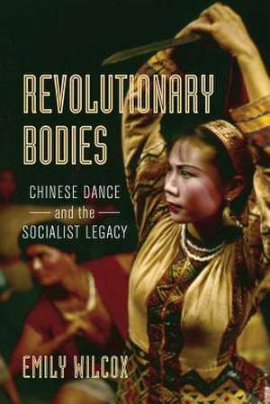 Revolutionary Bodies – Chinese Dance and the Socialist Legacy de Emily Wilcox