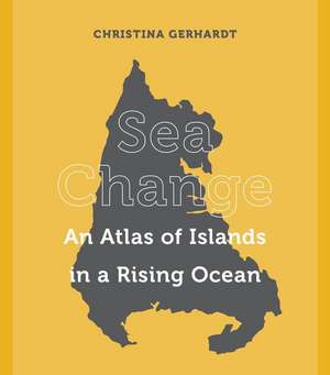 Sea Change – An Atlas of Islands in a Rising Ocean de Christina Gerhardt