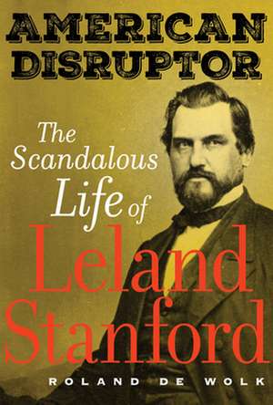 American Disruptor – The Scandalous Life of Leland Stanford de Roland De Wolk