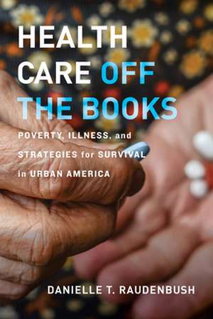 Health Care Off the Books – Poverty, Illness, and Strategies for Survival in Urban America de Danielle T. Raudenbush