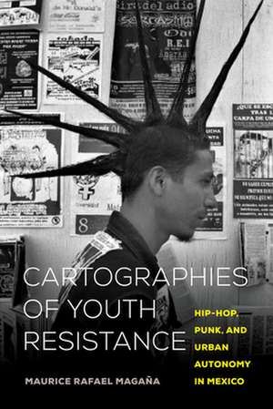 Cartographies of Youth Resistance – Hip–Hop, Punk, and Urban Autonomy in Mexico de Maurice Rafael Magaña