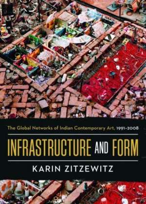 Infrastructure and Form – The Global Networks of Indian Contemporary Art, 1991–2008 de Karin Zitzewitz