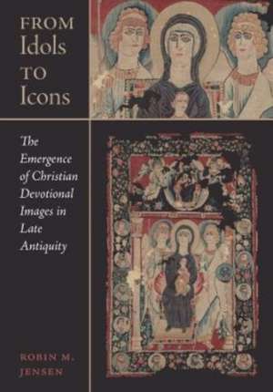 From Idols to Icons – The Emergence of Christian Devotional Images in Late Antiquity de Robin M. Jensen